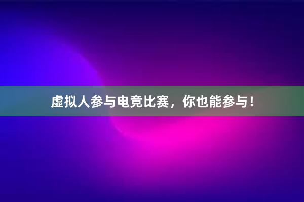 虚拟人参与电竞比赛，你也能参与！