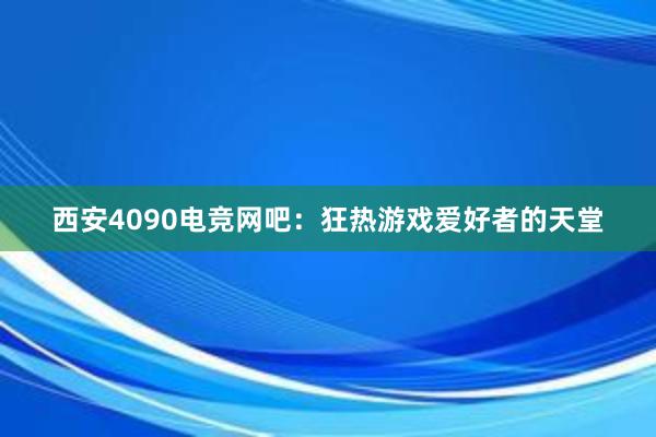 西安4090电竞网吧：狂热游戏爱好者的天堂