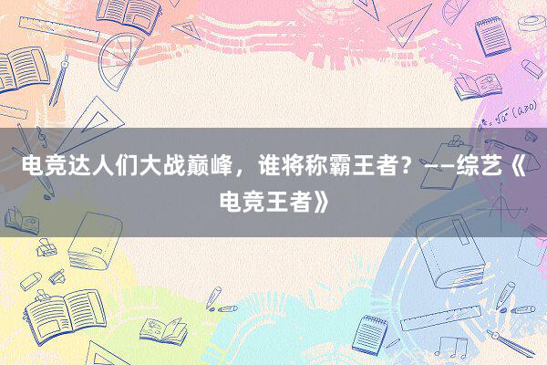 电竞达人们大战巅峰，谁将称霸王者？——综艺《电竞王者》