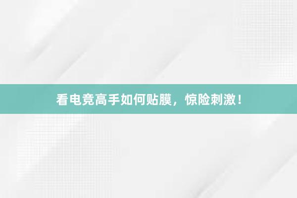 看电竞高手如何贴膜，惊险刺激！