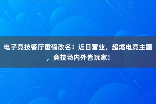 电子竞技餐厅重磅改名！近日营业，超燃电竞主题，竞技场内外皆玩家！