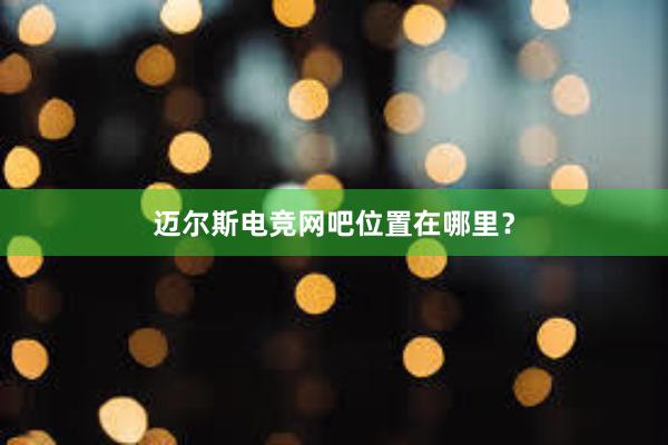 迈尔斯电竞网吧位置在哪里？