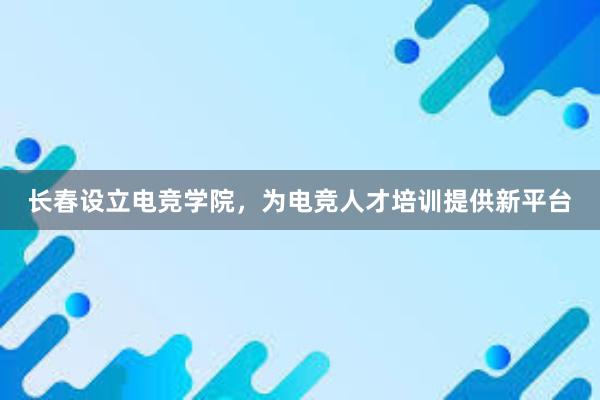 长春设立电竞学院，为电竞人才培训提供新平台