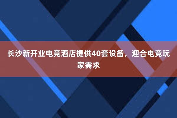 长沙新开业电竞酒店提供40套设备，迎合电竞玩家需求