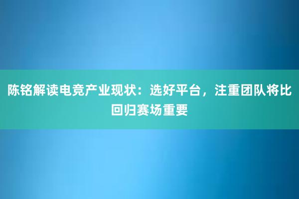 陈铭解读电竞产业现状：选好平台，注重团队将比回归赛场重要