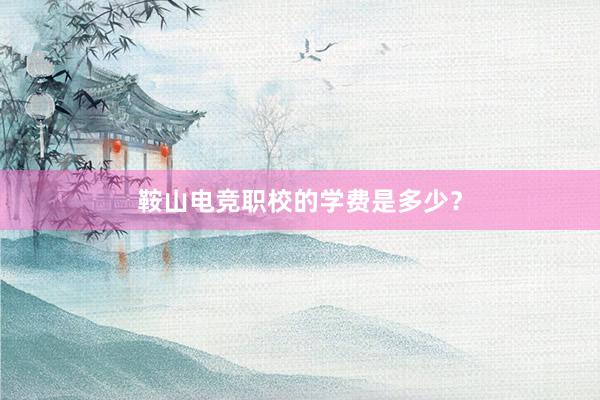 鞍山电竞职校的学费是多少？