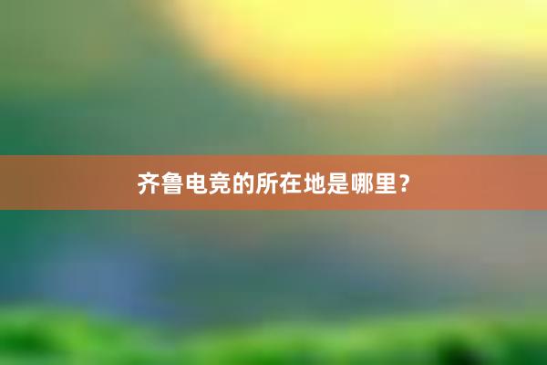 齐鲁电竞的所在地是哪里？