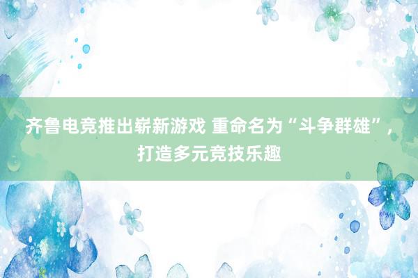 齐鲁电竞推出崭新游戏 重命名为“斗争群雄”，打造多元竞技乐趣